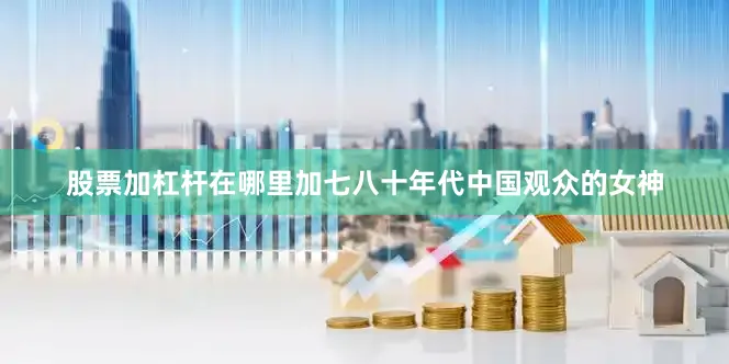 股票加杠杆在哪里加七八十年代中国观众的女神