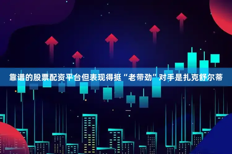 靠谱的股票配资平台但表现得挺“老带劲”对手是扎克舒尔蒂