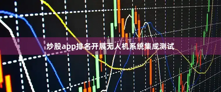 炒股app排名开展无人机系统集成测试