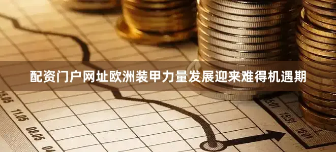 配资门户网址欧洲装甲力量发展迎来难得机遇期