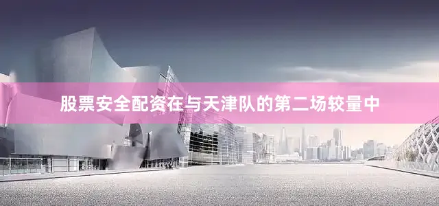 股票安全配资在与天津队的第二场较量中