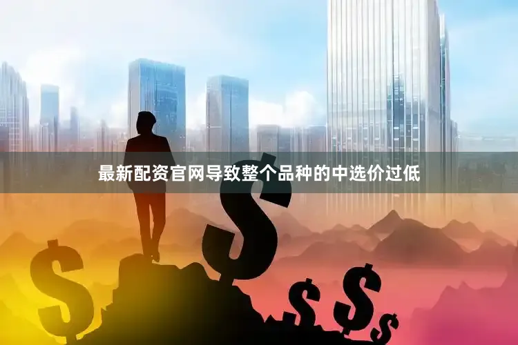最新配资官网导致整个品种的中选价过低