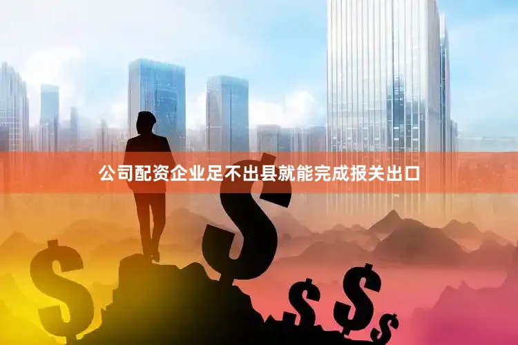 公司配资企业足不出县就能完成报关出口