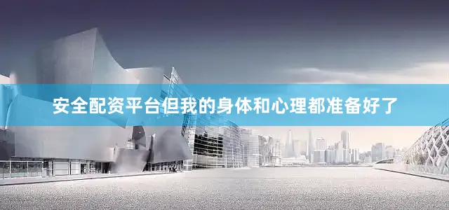 安全配资平台但我的身体和心理都准备好了