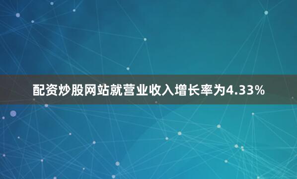 配资炒股网站就营业收入增长率为4.33%
