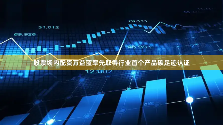 股票场内配资万益蓝率先取得行业首个产品碳足迹认证
