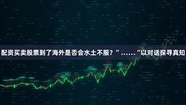 配资买卖股票到了海外是否会水土不服？”……“以对话探寻真知