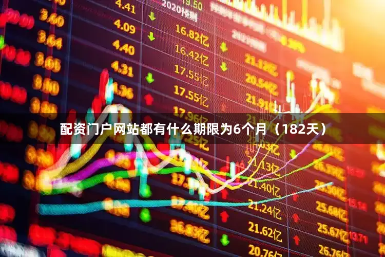 配资门户网站都有什么期限为6个月（182天）