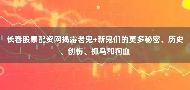 长春股票配资网揭露老鬼+新鬼们的更多秘密、历史、创伤、抓马和狗血