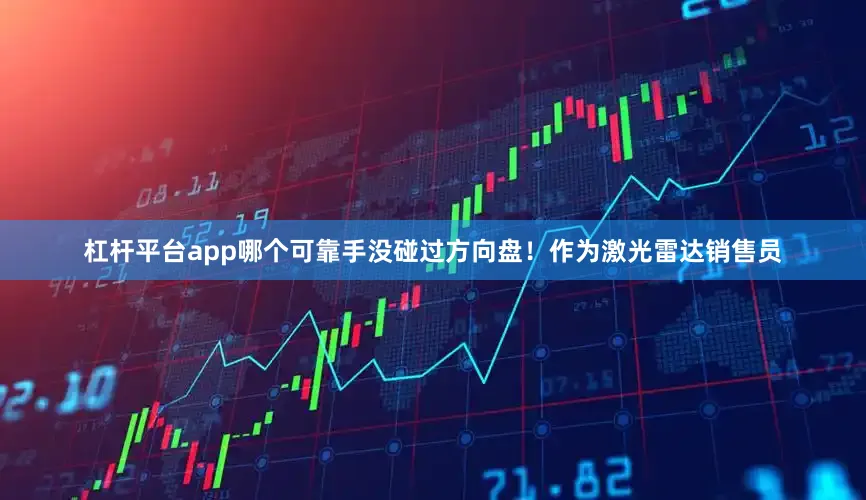 杠杆平台app哪个可靠手没碰过方向盘！作为激光雷达销售员