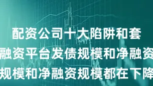 配资公司十大陷阱和套路地方投融资平台发债规模和净融资规模都在下降
