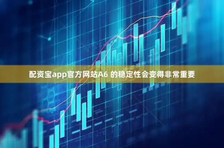 配资宝app官方网站A6 的稳定性会变得非常重要